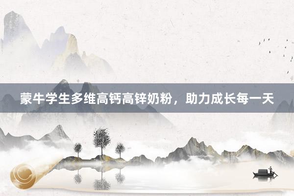 蒙牛学生多维高钙高锌奶粉，助力成长每一天