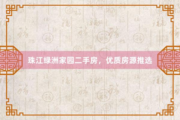 珠江绿洲家园二手房，优质房源推选