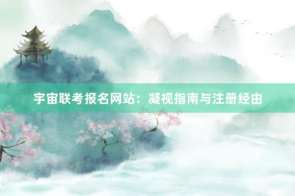 宇宙联考报名网站：凝视指南与注册经由